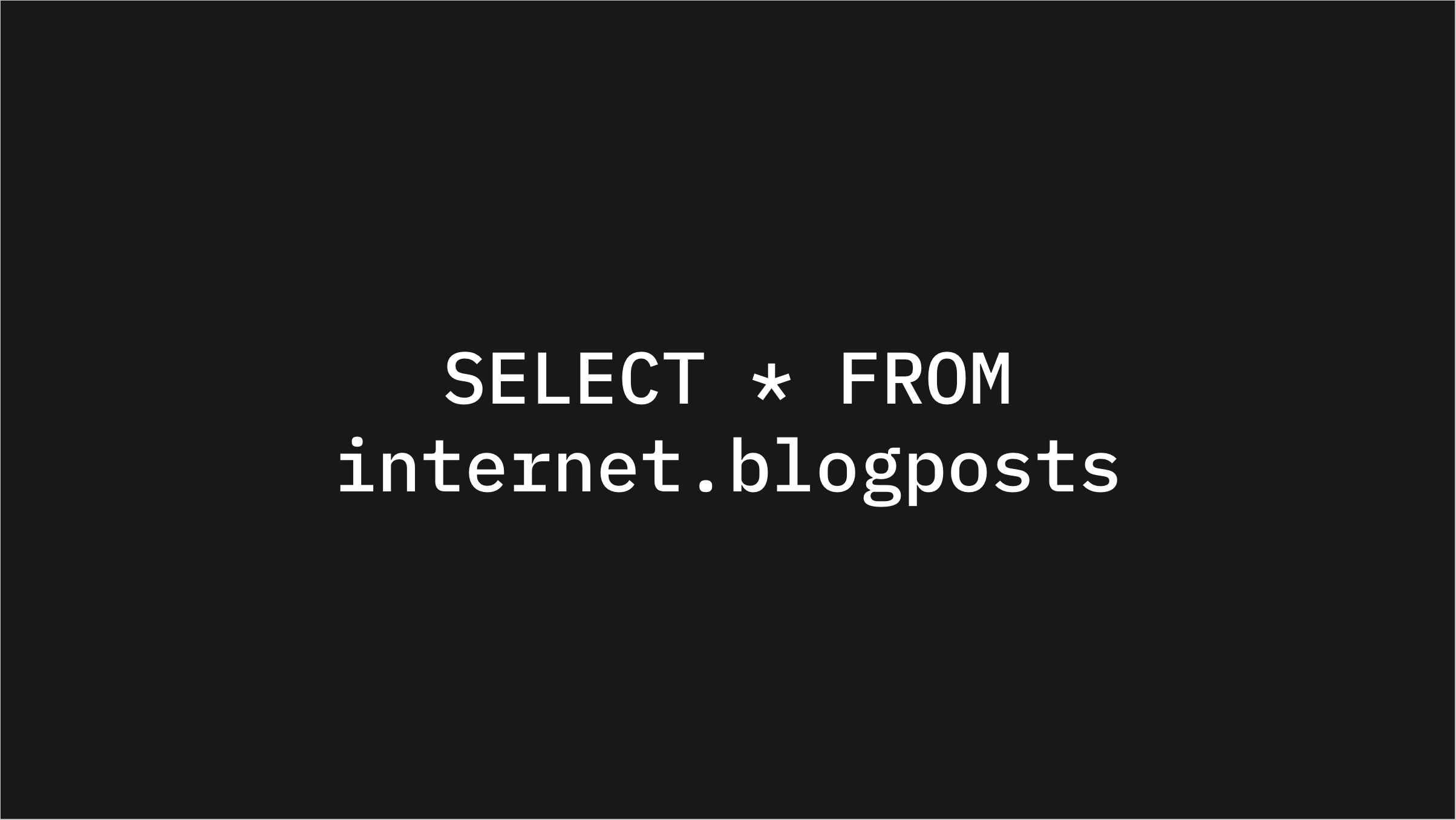 SELECT * FROM internet.blogposts (5 minute read)